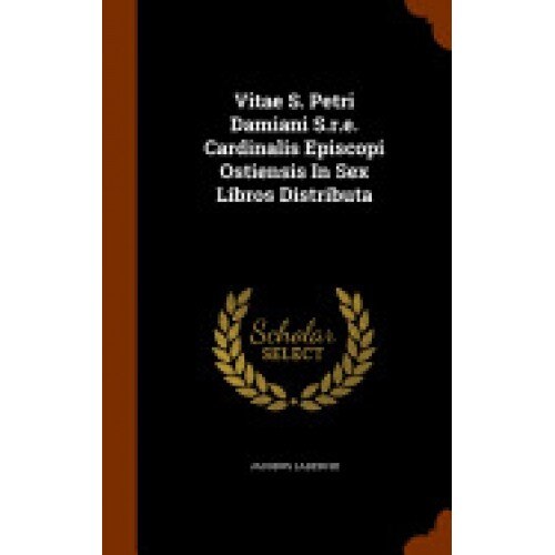 Vitae S. Petri Damiani S.R.E. Cardinalis Episcopi Ostiensis in Sex Libros Distributa