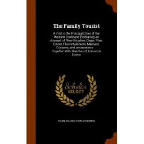 The Family Tourist: A Visit to the Principal Cities of the Western Continent: Embracing an Account of Their Situation, Origin, Plan, Exten