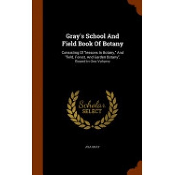 Gray's School and Field Book of Botany: Consisting of Lessons in Botany, and Field, Forest, and Garden Botany, Bound in One Volume Gray's School and Field Book of Botany: Consisting of Lessons in Botany, and Field, Forest, and Garden Botany, Bound in One Volume