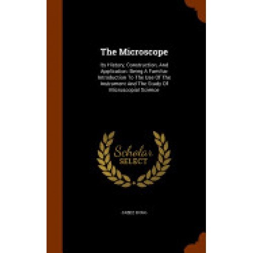 The Microscope: Its History, Construction, and Application: Being a Familiar Introduction to the Use of the Instrument and the Study o