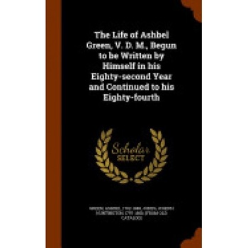 The Life of Ashbel Green, V. D. M., Begun to Be Written by Himself in His Eighty-Second Year and Continued to His Eighty-Fourth The Life of Ashbel Green, V. D. M., Begun to Be Written by Himself in His Eighty-Second Year and Continued to His Eighty-Fourth