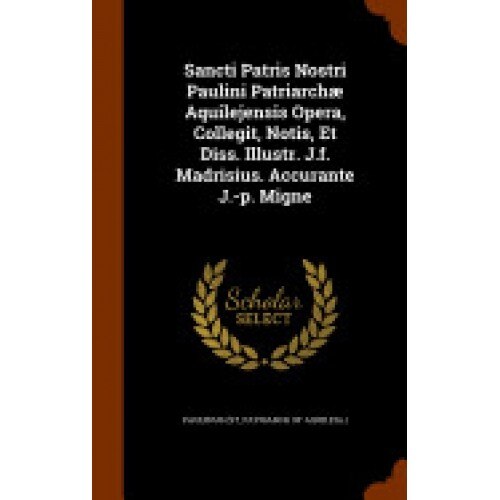 Sancti Patris Nostri Paulini Patriarchae Aquilejensis Opera, Collegit, Notis, Et Diss. Illustr. J.F. Madrisius. Accurante J.-P. Migne