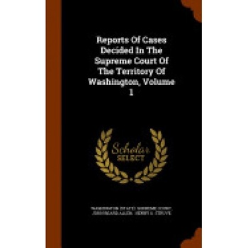 Reports of Cases Decided in the Supreme Court of the Territory of Washington, Volume 1 Reports of Cases Decided in the Supreme Court of the Territory of Washington, Volume 1