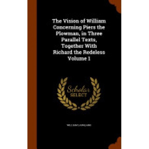 The Vision of William Concerning Piers the Plowman, in Three Parallel Texts, Together with Richard the Redeless Volume 1