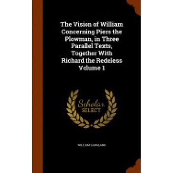 The Vision of William Concerning Piers the Plowman, in Three Parallel Texts, Together with Richard the Redeless Volume 1 The Vision of William Concerning Piers the Plowman, in Three Parallel Texts, Together with Richard the Redeless Volume 1