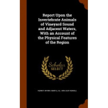 Report Upon the Invertebrate Animals of Vineyard Sound and Adjacent Waters, with an Account of the Physical Features of the Region Report Upon the Invertebrate Animals of Vineyard Sound and Adjacent Waters, with an Account of the Physical Features of the Region