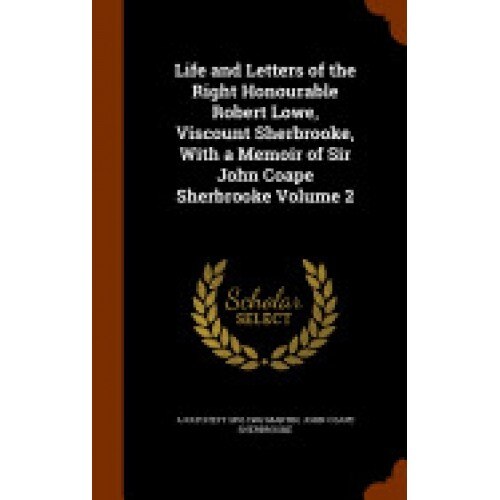 Life and Letters of the Right Honourable Robert Lowe, Viscount Sherbrooke, with a Memoir of Sir John Coape Sherbrooke Volume 2