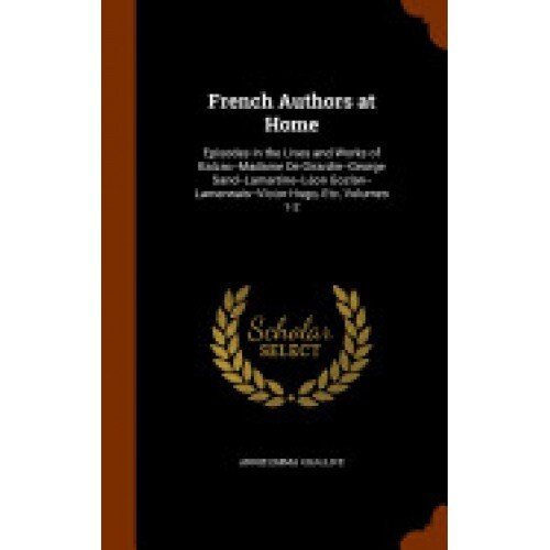 French Authors at Home: Episodes in the Lives and Works of Balzac--Madame de Girardin--George Sand--Lamartine--Leon Gozlan--Lamennais--Victor