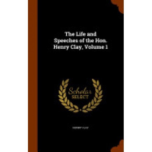 The Life and Speeches of the Hon. Henry Clay, Volume 1