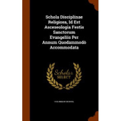 Schola Disciplinae Religiosa, Id Est Asceseologia Festis Sanctorum Evangeliis Per Annum Quodammodo Accommodata