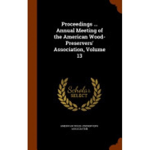 Proceedings ... Annual Meeting of the American Wood-Preservers' Association, Volume 13