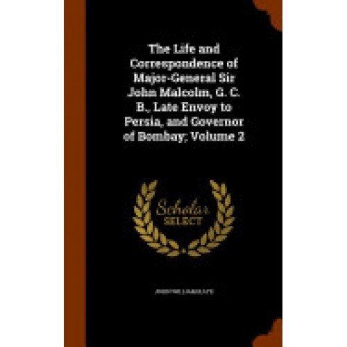 The Life and Correspondence of Major-General Sir John Malcolm, G. C. B., Late Envoy to Persia, and Governor of Bombay; Volume 2
