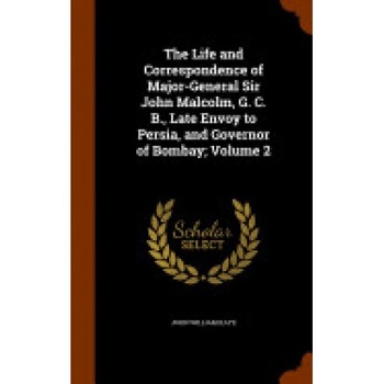 The Life and Correspondence of Major-General Sir John Malcolm, G. C. B., Late Envoy to Persia, and Governor of Bombay; Volume 2 The Life and Correspondence of Major-General Sir John Malcolm, G. C. B., Late Envoy to Persia, and Governor of Bombay; Volume 2