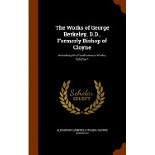 The Works of George Berkeley, D.D., Formerly Bishop of Cloyne: Including His Posthumous Works, Volume 1