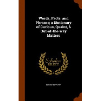 Words, Facts, and Phrases; A Dictionary of Curious, Quaint, & Out-Of-The-Way Matters Words, Facts, and Phrases; A Dictionary of Curious, Quaint, & Out-Of-The-Way Matters