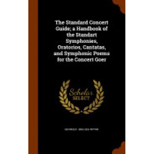 The Standard Concert Guide; A Handbook of the Standart Symphonies, Oratorios, Cantatas, and Symphonic Poems for the Concert Goer