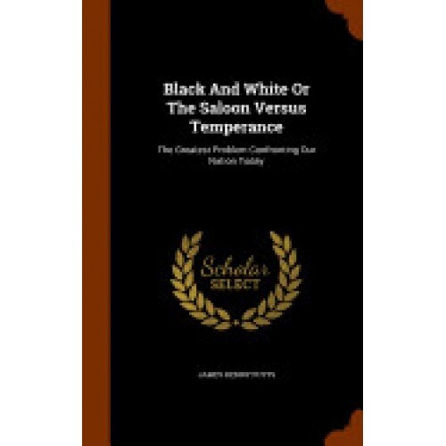 Black and White or the Saloon Versus Temperance: The Greatest Problem Confronting Our Nation Today