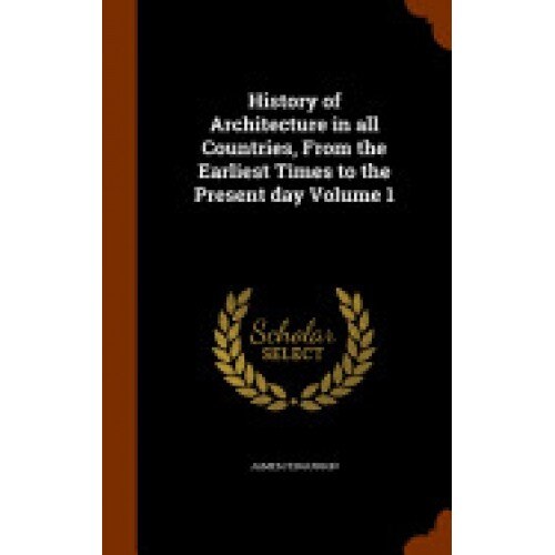 History of Architecture in All Countries, from the Earliest Times to the Present Day Volume 1