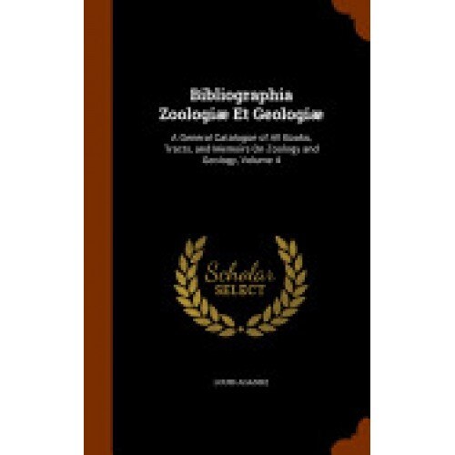 Bibliographia Zoologiae Et Geologiae: A General Catalogue of All Books, Tracts, and Memoirs on Zoology and Geology, Volume 4