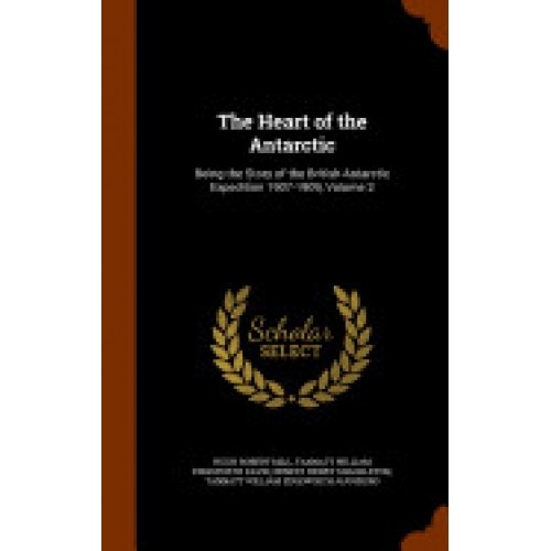 The Heart of the Antarctic: Being the Story of the British Antarctic Expedition 1907-1909, Volume 2