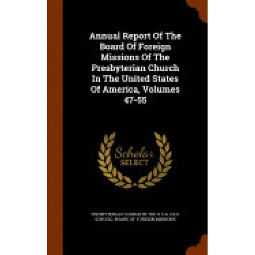 Annual Report of the Board of Foreign Missions of the Presbyterian Church in the United States of America, Volumes 47-55