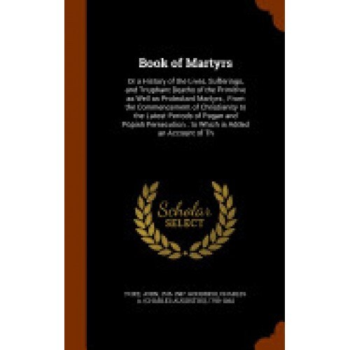 Book of Martyrs: Or a History of the Lives, Sufferings, and Triuphant Deaths of the Primitive as Well as Protestant Martyrs; From the C