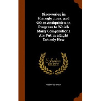 Discoveries in Hieroglyphics, and Other Antiquities, in Progress to Which Many Compositions Are Put in a Light Entirely New Discoveries in Hieroglyphics, and Other Antiquities, in Progress to Which Many Compositions Are Put in a Light Entirely New
