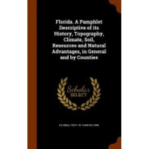 Florida. a Pamphlet Descriptive of Its History, Topography, Climate, Soil, Resources and Natural Advantages, in General and by Counties
