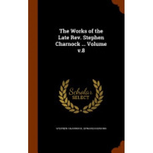 The Works of the Late REV. Stephen Charnock ... Volume V.8