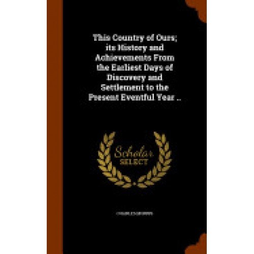 This Country of Ours; Its History and Achievements from the Earliest Days of Discovery and Settlement to the Present Eventful Year ..