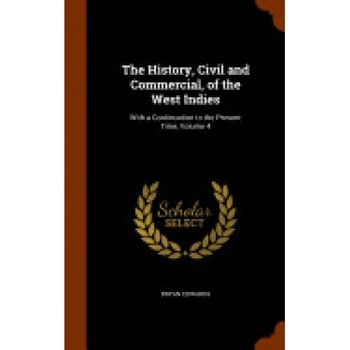 The History, Civil and Commercial, of the West Indies: With a Continuation to the Present Time, Volume 4 The History, Civil and Commercial, of the West Indies: With a Continuation to the Present Time, Volume 4