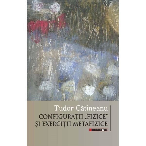Configuratii fizice si exercitii metafizice - Tudor Catineanu
