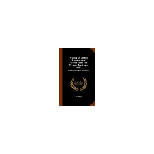 A Group of Eastern Romances and Stories from the Persian, Tamil, and Urdu: With Introduction, Notes, and Appendix