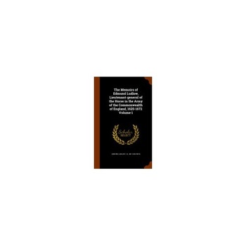 The Memoirs of Edmund Ludlow, Lieutenant-General of the Horse in the Army of the Commonwealth of England, 1625-1672 Volume 1 The Memoirs of Edmund Ludlow, Lieutenant-General of the Horse in the Army of the Commonwealth of England, 1625-1672 Volume 1