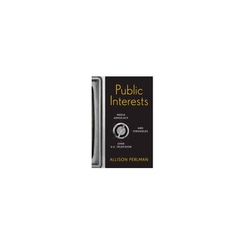 Public Interests: Media Advocacy and Struggles Over U.S. Television Public Interests: Media Advocacy and Struggles Over U.S. Television
