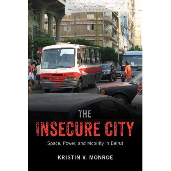 Insecure City: Space, Power, and Mobility in Beirut, Kristin V. Monroe (Author)