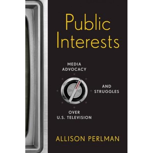 Public Interests: Media Advocacy and Struggles Over U.S. Television, Allison Perlman (Author)
