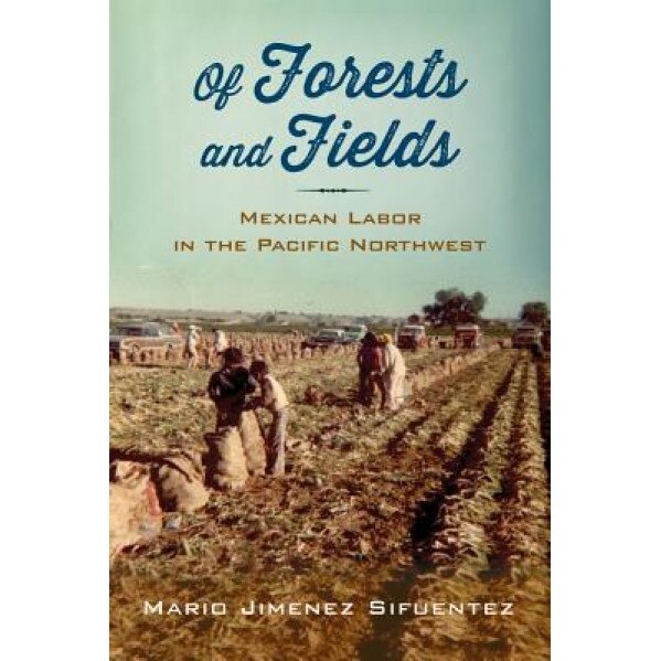 Of Forests and Fields: Mexican Labor in the Pacific Northwest, Mario Jimenez Sifuentez (Author)