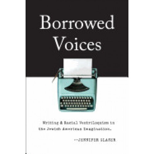 Borrowed Voices: Writing and Racial Ventriloquism in the Jewish American Imagination
