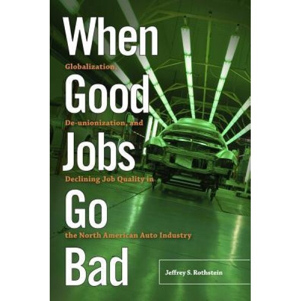 When Good Jobs Go Bad: Globalization, de-Unionization, and Declining Job Quality in the North American Auto Industry - Jeffrey S. Rothstein (Author)