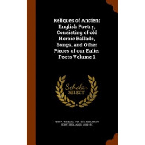 Reliques of Ancient English Poetry, Consisting of Old Heroic Ballads, Songs, and Other Pieces of Our Ealier Poets Volume 1