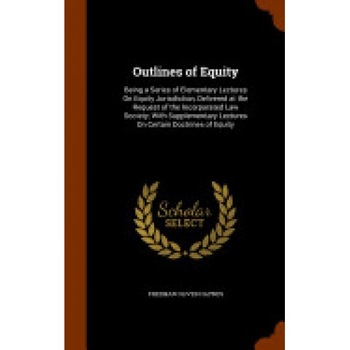 Outlines of Equity: Being a Series of Elementary Lectures on Equity Jurisdiction, Delivered at the Request of the Incorporated Law Society Outlines of Equity: Being a Series of Elementary Lectures on Equity Jurisdiction, Delivered at the Request of the Incorporated Law Society