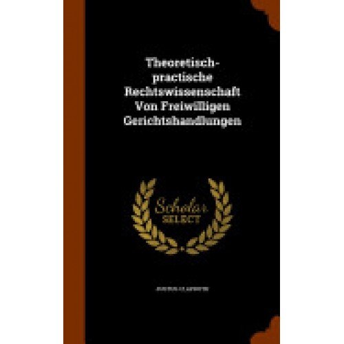 Theoretisch-Practische Rechtswissenschaft Von Freiwilligen Gerichtshandlungen