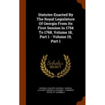 Statutes Enacted by the Royal Legislature of Georgia from Its First Session in 1754 to 1768, Volume 18, Part 1 - Volume 19, Part 1 Statutes Enacted by the Royal Legislature of Georgia from Its First Session in 1754 to 1768, Volume 18, Part 1 - Volume 19, Part 1