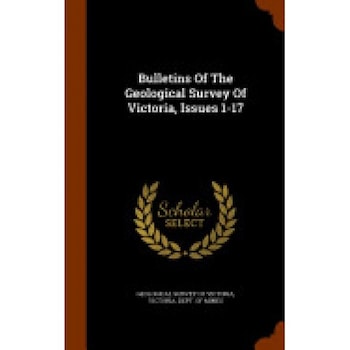 Bulletins of the Geological Survey of Victoria, Issues 1-17 Bulletins of the Geological Survey of Victoria, Issues 1-17
