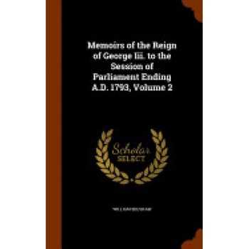 Memoirs of the Reign of George III. to the Session of Parliament Ending A.D. 1793, Volume 2 Memoirs of the Reign of George III. to the Session of Parliament Ending A.D. 1793, Volume 2