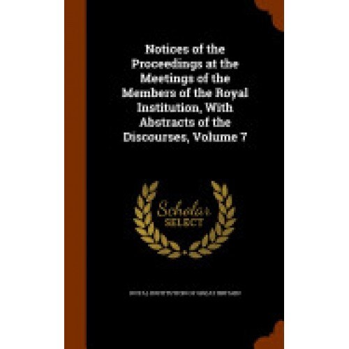 Notices of the Proceedings at the Meetings of the Members of the Royal Institution, with Abstracts of the Discourses, Volume 7