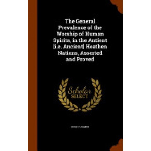 The General Prevalence of the Worship of Human Spirits, in the Antient [I.E. Ancient] Heathen Nations, Asserted and Proved