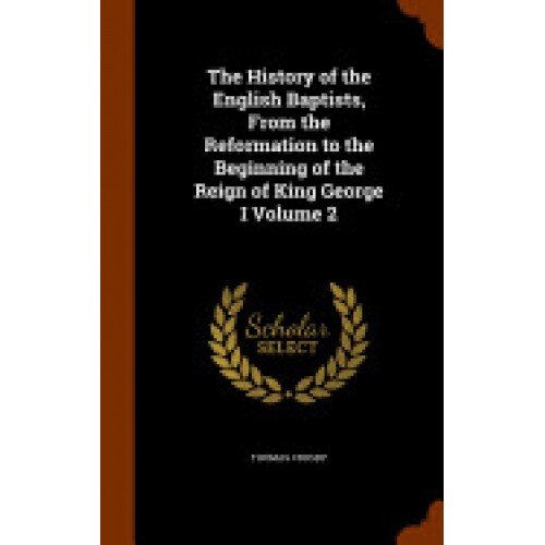 The History of the English Baptists, from the Reformation to the Beginning of the Reign of King George I Volume 2