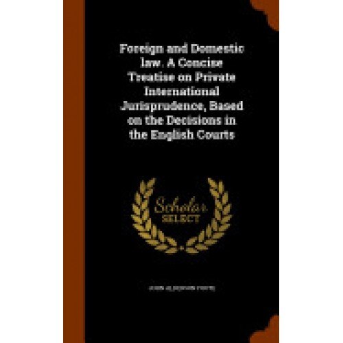 Foreign and Domestic Law. a Concise Treatise on Private International Jurisprudence, Based on the Decisions in the English Courts
